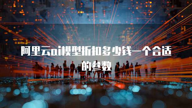 阿里云ai模型折扣多少钱一个合适的参数