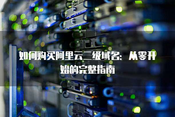 如何购买阿里云二级域名:从零开始的完整指南