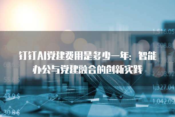 钉钉AI党建费用是多少一年：智能办公与党建融合的创新实践