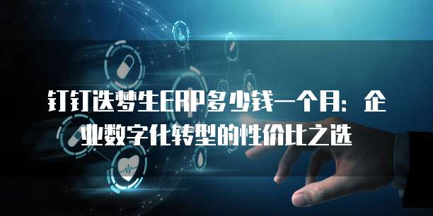 钉钉迭梦生ERP多少钱一个月:企业数字化转型的性价比之选