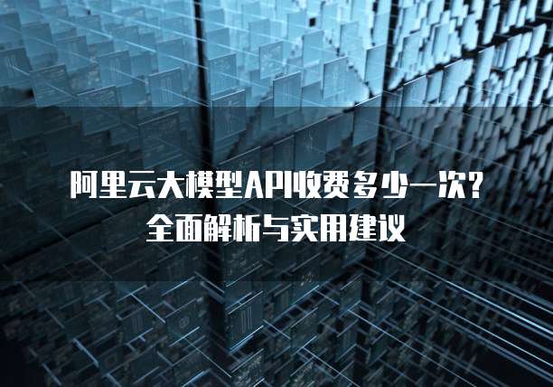 阿里云大模型API收费多少一次?全面解析与实用建议