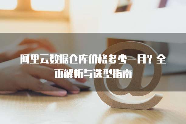 阿里云数据仓库价格多少一月?全面解析与选型指南