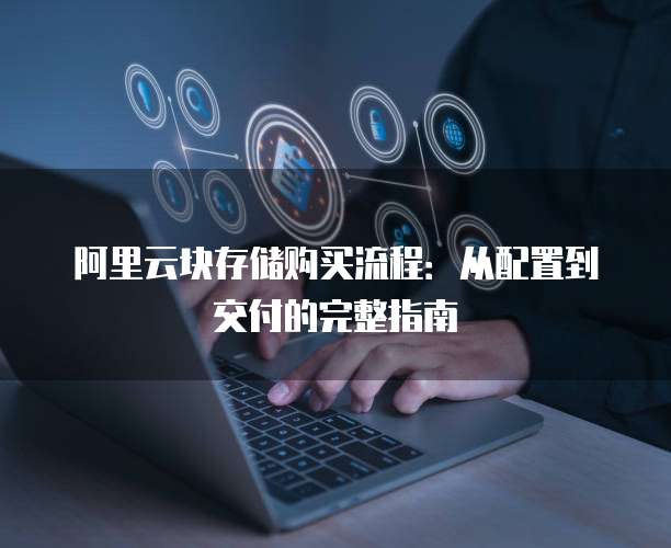 阿里云块存储购买流程：从配置到交付的完整指南