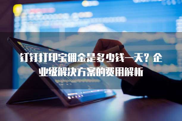 钉钉打印宝佣金是多少钱一天?企业级解决方案的费用解析