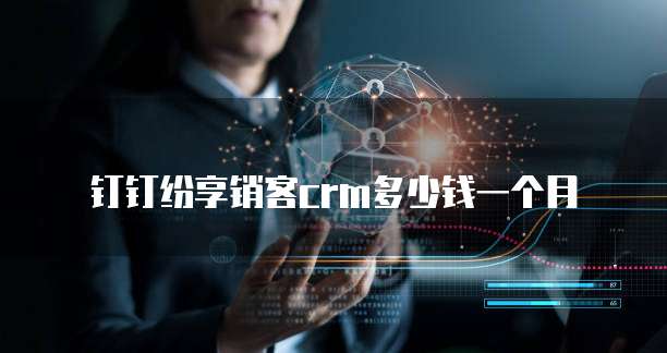钉钉纷享销客crm多少钱一个月