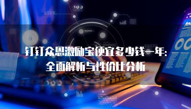 钉钉众恩激励宝便宜多少钱一年:全面解析与性价比分析