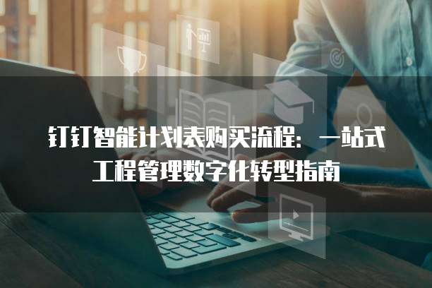 钉钉智能计划表购买流程：一站式工程管理数字化转型指南