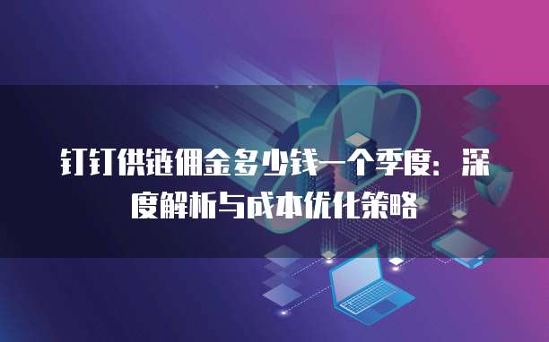钉钉供链佣金多少钱一个季度：深度解析与成本优化策略