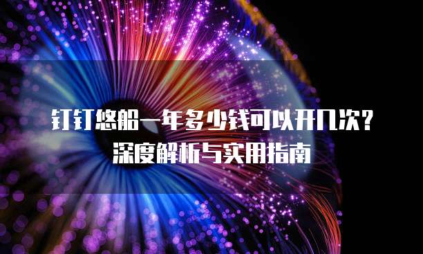 钉钉悠船一年多少钱可以开几次？深度解析与实用指南