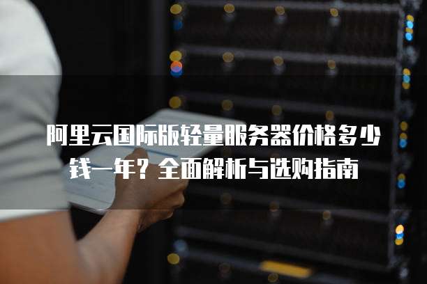 阿里云国际版轻量服务器价格多少钱一年?全面解析与选购指南