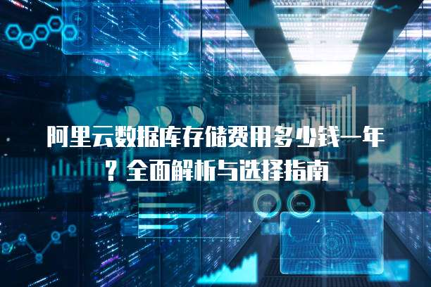 阿里云数据库存储费用多少钱一年?全面解析与选择指南