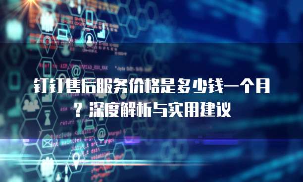 钉钉售后服务价格是多少钱一个月?深度解析与实用建议