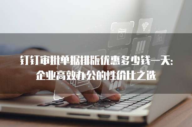 钉钉审批单据排版优惠多少钱一天:企业高效办公的性价比之选