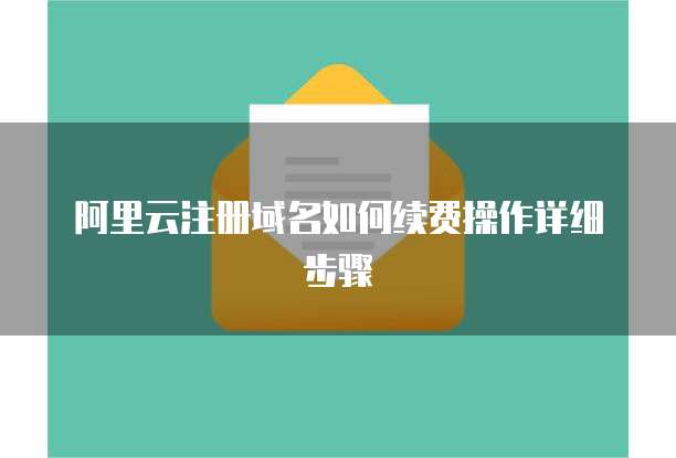 阿里云注册域名如何续费操作详细步骤