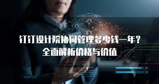 钉钉设计院协同管理多少钱一年?全面解析价格与价值