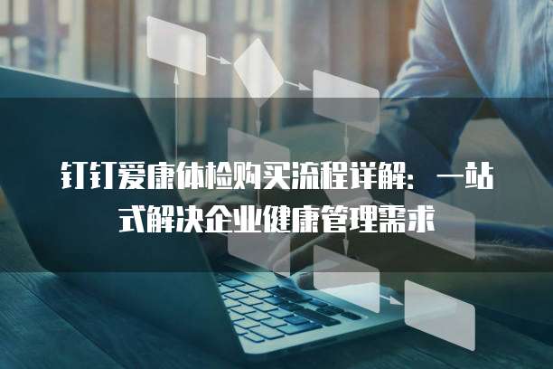 钉钉爱康体检购买流程详解：一站式解决企业健康管理需求