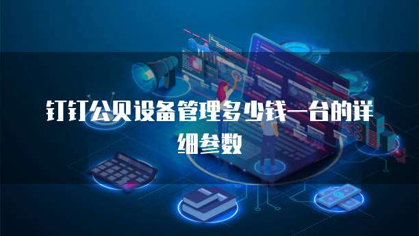钉钉公贝设备管理多少钱一台的详细参数