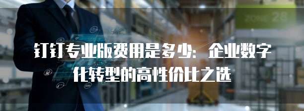 钉钉专业版费用是多少:企业数字化转型的高性价比之选