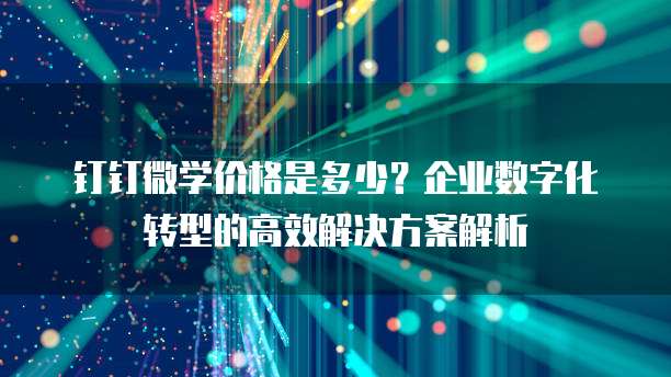 钉钉微学价格是多少?企业数字化转型的高效解决方案解析