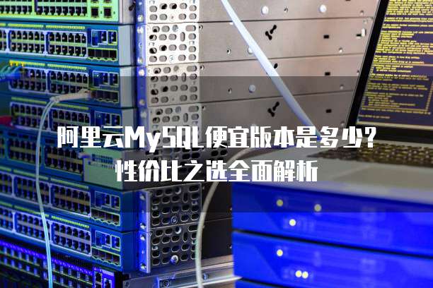 阿里云MySQL便宜版本是多少?性价比之选全面解析