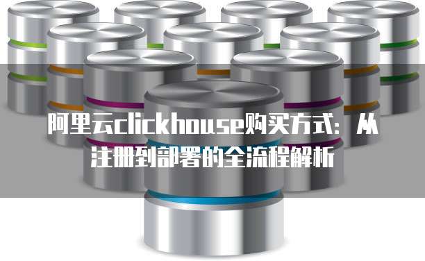 阿里云clickhouse购买方式:从注册到部署的全流程解析