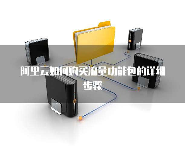 阿里云如何购买流量功能包的详细步骤