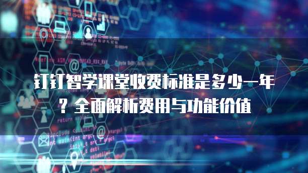 钉钉智学课堂收费标准是多少一年?全面解析费用与功能价值