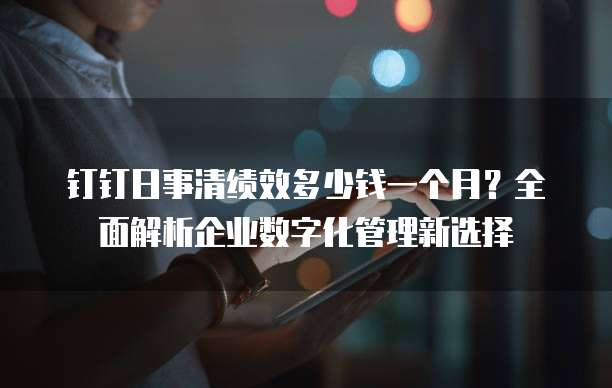 钉钉日事清绩效多少钱一个月?全面解析企业数字化管理新选择