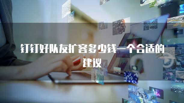 钉钉好队友扩容多少钱一个合适的建议