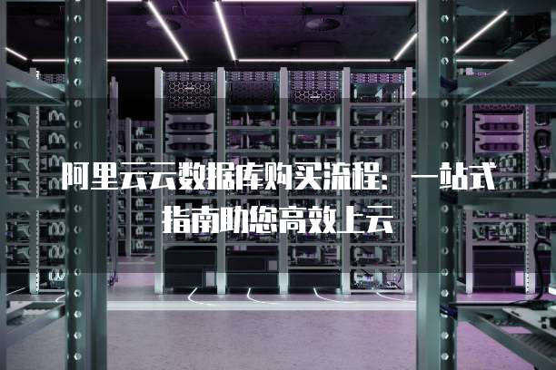 阿里云云数据库购买流程：一站式指南助您高效上云