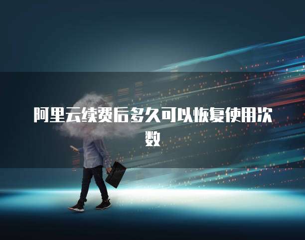 阿里云续费后多久可以恢复使用次数