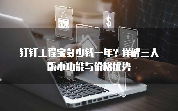 钉钉工程宝多少钱一年?详解三大版本功能与价格优势