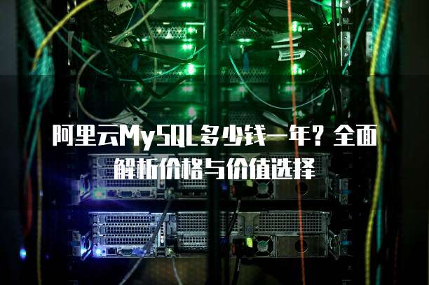 阿里云MySQL多少钱一年?全面解析价格与价值选择