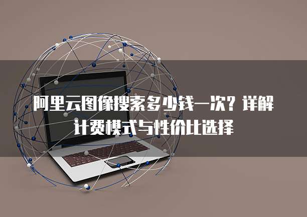阿里云图像搜索多少钱一次?详解计费模式与性价比选择