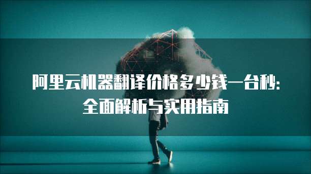 阿里云机器翻译价格多少钱一台秒:全面解析与实用指南
