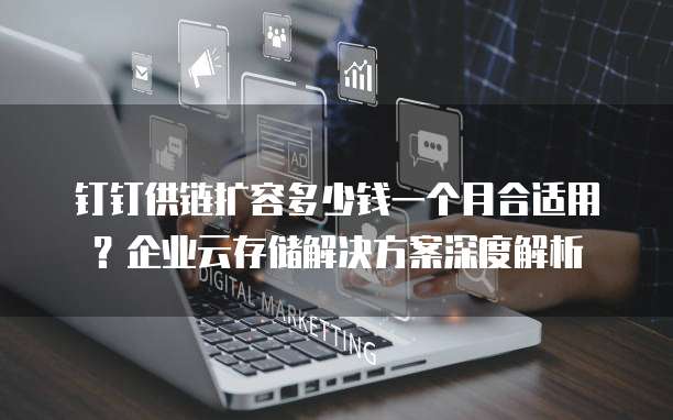 钉钉供链扩容多少钱一个月合适用?企业云存储解决方案深度解析