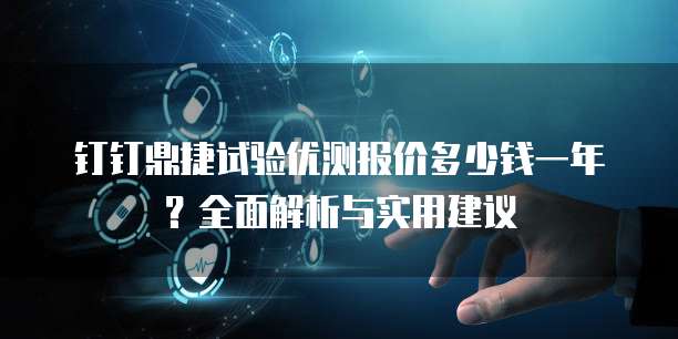 钉钉鼎捷试验优测报价多少钱一年?全面解析与实用建议