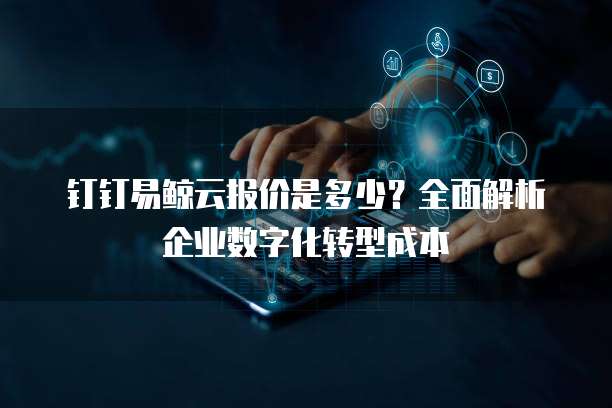 钉钉易鲸云报价是多少？全面解析企业数字化转型成本