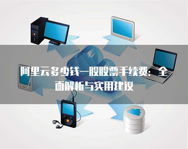 阿里云多少钱一股股票手续费:全面解析与实用建议