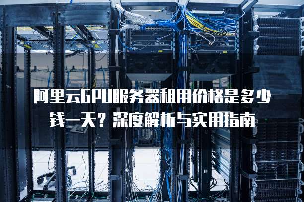 阿里云GPU服务器租用价格是多少钱一天?深度解析与实用指南