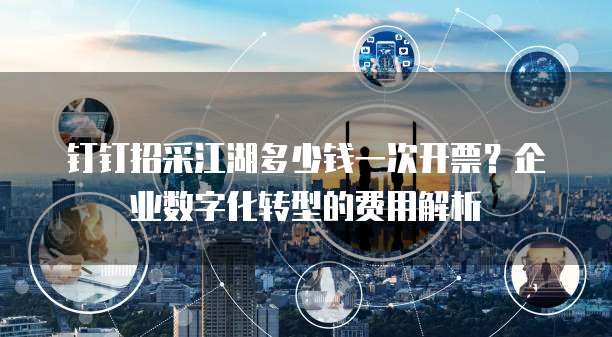 钉钉招采江湖多少钱一次开票?企业数字化转型的费用解析