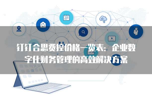 钉钉合思费控价格一览表:企业数字化财务管理的高效解决方案
