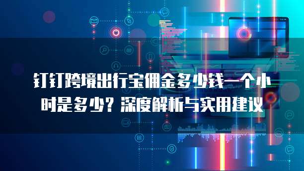 钉钉跨境出行宝佣金多少钱一个小时是多少?深度解析与实用建议