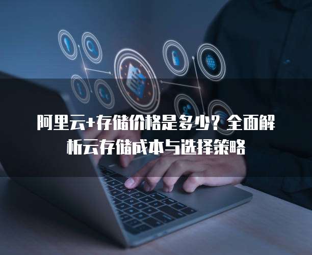 阿里云+存储价格是多少?全面解析云存储成本与选择策略