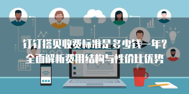 钉钉搭贝收费标准是多少钱一年?全面解析费用结构与性价比优势