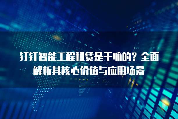 钉钉智能工程租赁是干嘛的?全面解析其核心价值与应用场景
