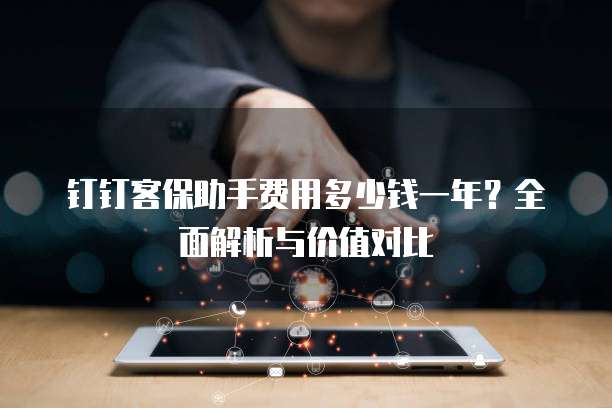钉钉客保助手费用多少钱一年?全面解析与价值对比
