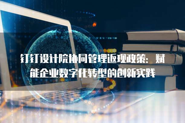 钉钉设计院协同管理返现政策：赋能企业数字化转型的创新实践
