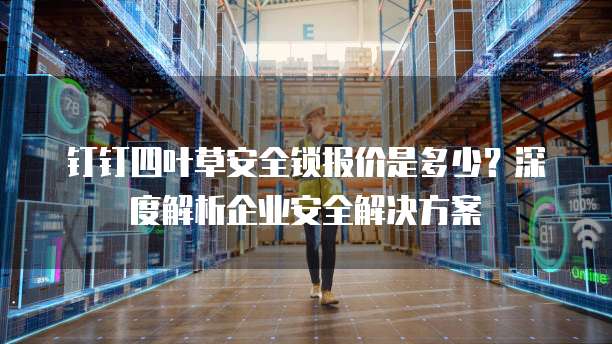 钉钉四叶草安全锁报价是多少?深度解析企业安全解决方案