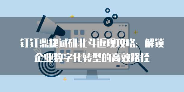 钉钉鼎捷试研北斗返现攻略:解锁企业数字化转型的高效路径